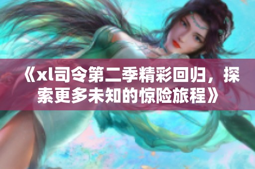 《xl司令第二季精彩回归，探索更多未知的惊险旅程》