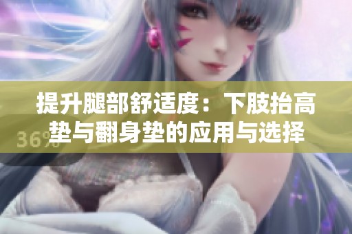 提升腿部舒适度：下肢抬高垫与翻身垫的应用与选择