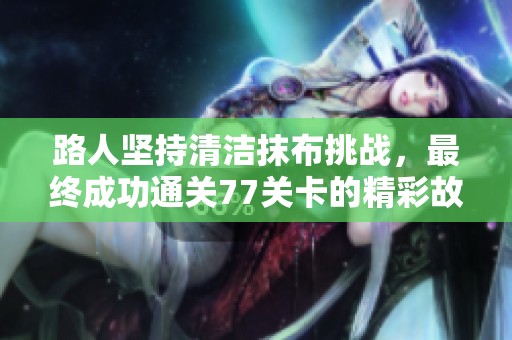 路人坚持清洁抹布挑战，最终成功通关77关卡的精彩故事