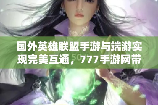 国外英雄联盟手游与端游实现完美互通，777手游网带你畅玩无限乐趣