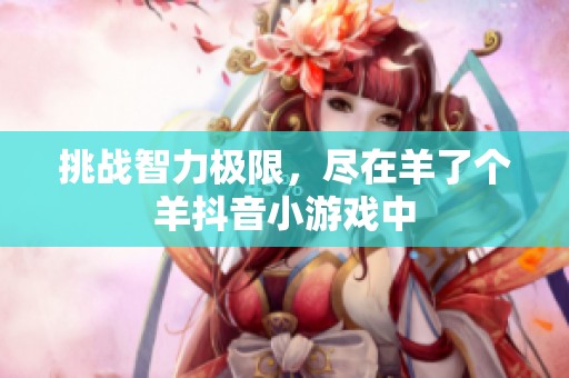 挑战智力极限，尽在羊了个羊抖音小游戏中