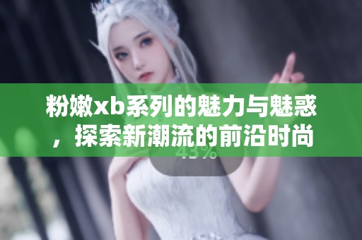 粉嫩xb系列的魅力与魅惑，探索新潮流的前沿时尚
