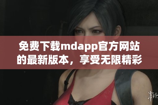 免费下载mdapp官方网站的最新版本，享受无限精彩体验