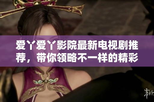 爱丫爱丫影院最新电视剧推荐，带你领略不一样的精彩故事