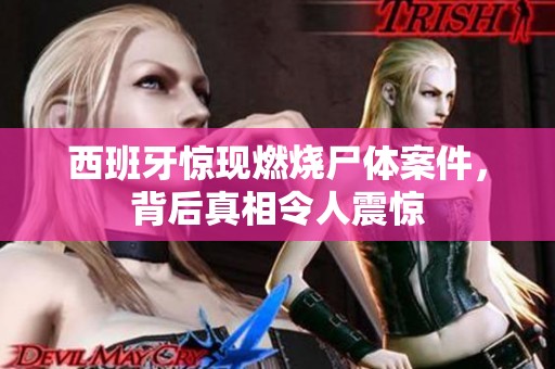 西班牙惊现燃烧尸体案件，背后真相令人震惊