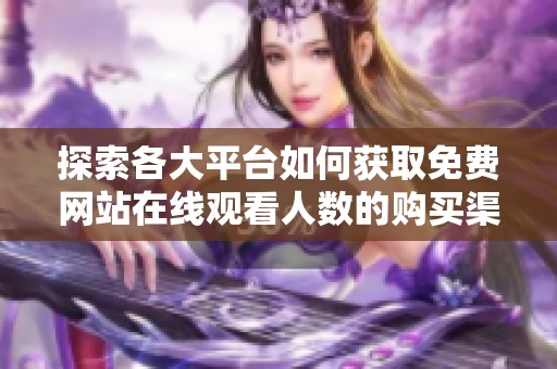 探索各大平台如何获取免费网站在线观看人数的购买渠道