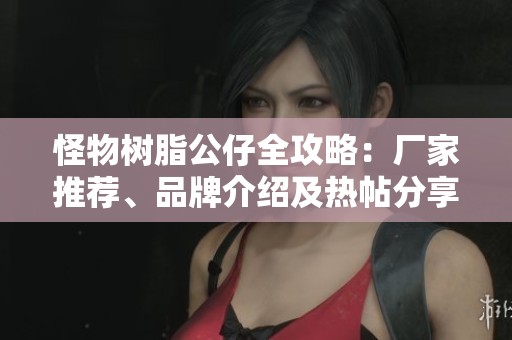 怪物树脂公仔全攻略：厂家推荐、品牌介绍及热帖分享