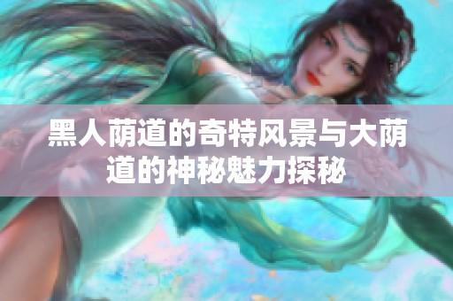 黑人荫道的奇特风景与大荫道的神秘魅力探秘