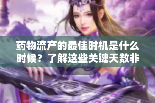 药物流产的最佳时机是什么时候？了解这些关键天数非常重要