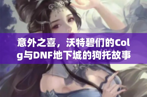 意外之喜，沃特碧们的Colg与DNF地下城的狗托故事