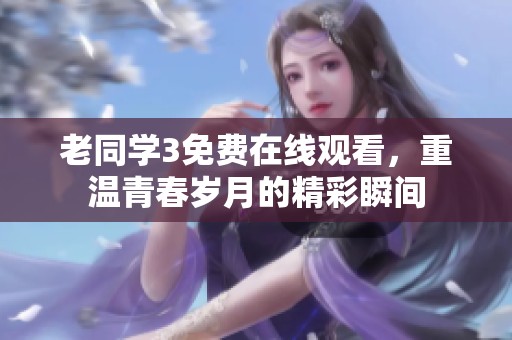 老同学3免费在线观看，重温青春岁月的精彩瞬间