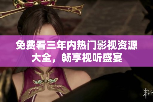 免费看三年内热门影视资源大全，畅享视听盛宴