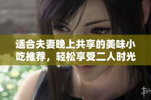 适合夫妻晚上共享的美味小吃推荐，轻松享受二人时光