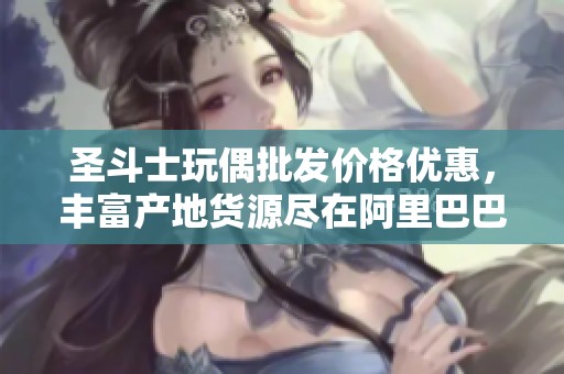 圣斗士玩偶批发价格优惠，丰富产地货源尽在阿里巴巴