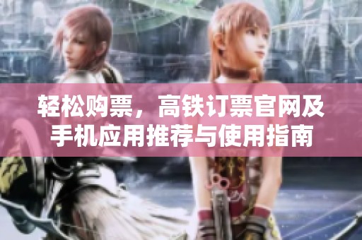 轻松购票，高铁订票官网及手机应用推荐与使用指南
