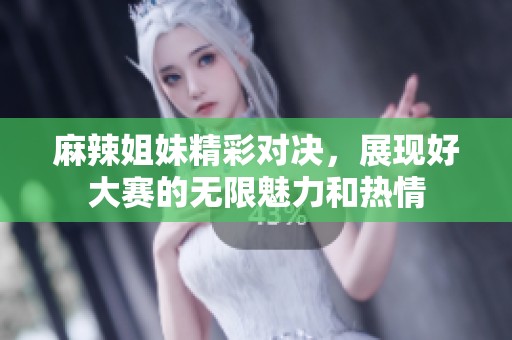 麻辣姐妹精彩对决，展现好大赛的无限魅力和热情