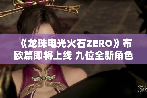 《龙珠电光火石ZERO》布欧篇即将上线 九位全新角色亮相