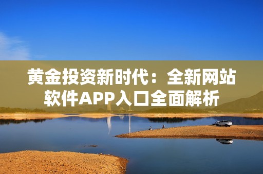 黄金投资新时代：全新网站软件APP入口全面解析