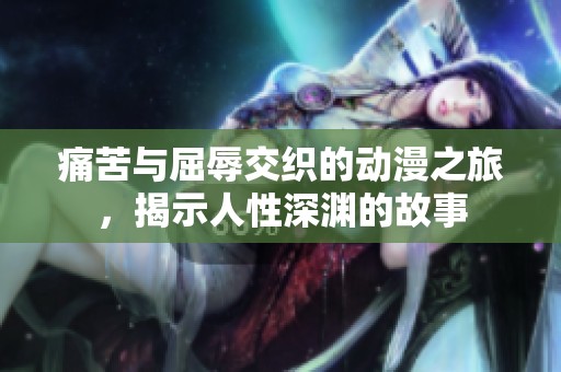 痛苦与屈辱交织的动漫之旅，揭示人性深渊的故事
