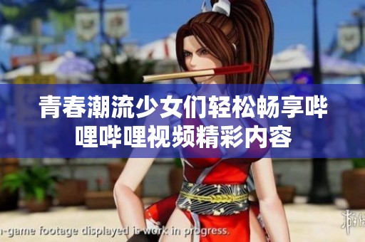 青春潮流少女们轻松畅享哔哩哔哩视频精彩内容