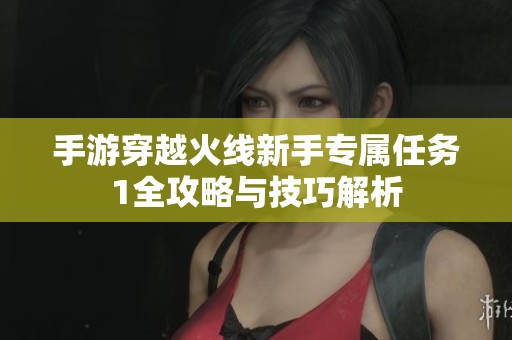 手游穿越火线新手专属任务1全攻略与技巧解析