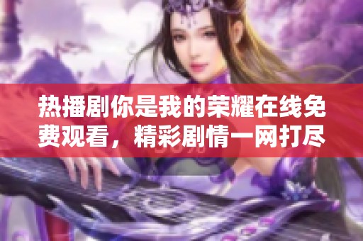 热播剧你是我的荣耀在线免费观看，精彩剧情一网打尽