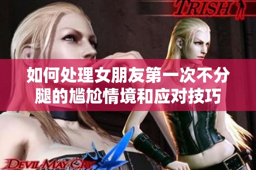 如何处理女朋友第一次不分腿的尴尬情境和应对技巧