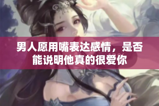男人愿用嘴表达感情，是否能说明他真的很爱你