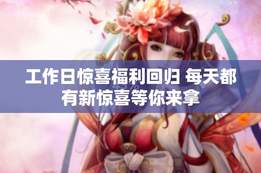 工作日惊喜福利回归 每天都有新惊喜等你来拿