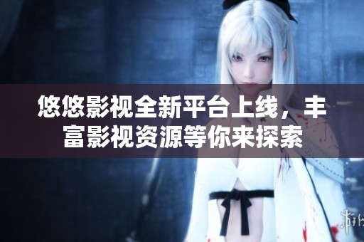悠悠影视全新平台上线，丰富影视资源等你来探索