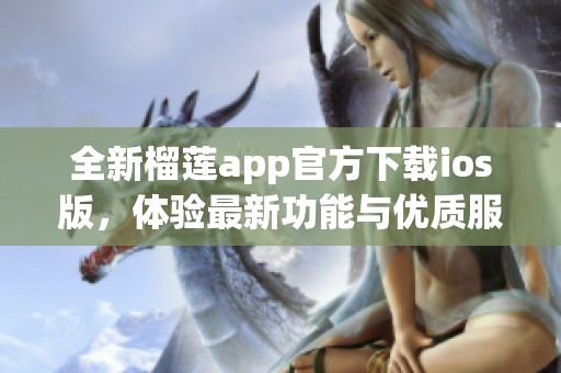 全新榴莲app官方下载ios版，体验最新功能与优质服务