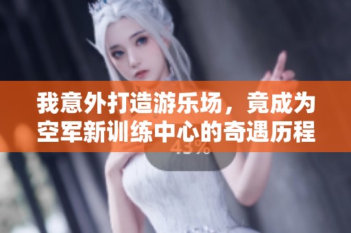我意外打造游乐场，竟成为空军新训练中心的奇遇历程