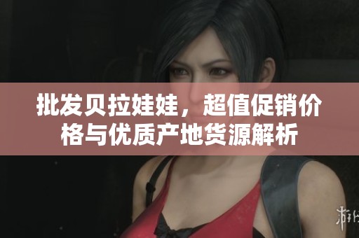 批发贝拉娃娃，超值促销价格与优质产地货源解析