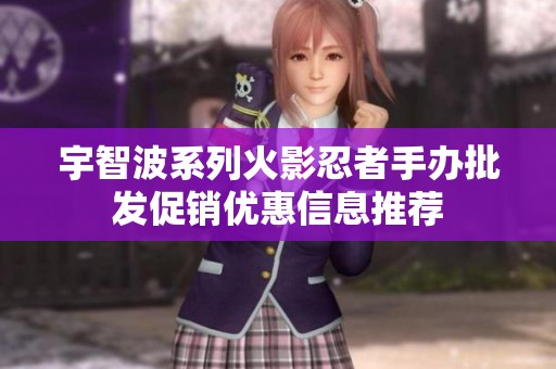 宇智波系列火影忍者手办批发促销优惠信息推荐