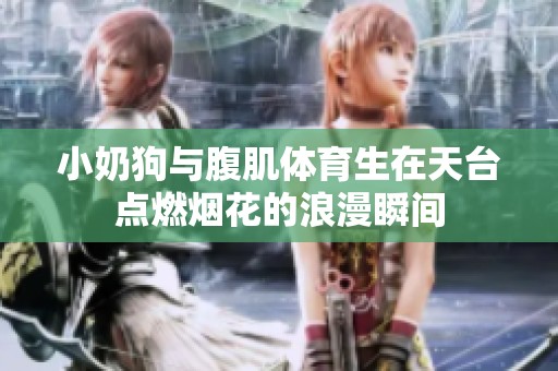小奶狗与腹肌体育生在天台点燃烟花的浪漫瞬间