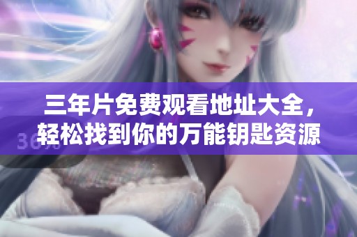 三年片免费观看地址大全，轻松找到你的万能钥匙资源