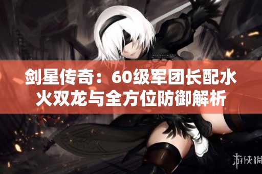剑星传奇：60级军团长配水火双龙与全方位防御解析