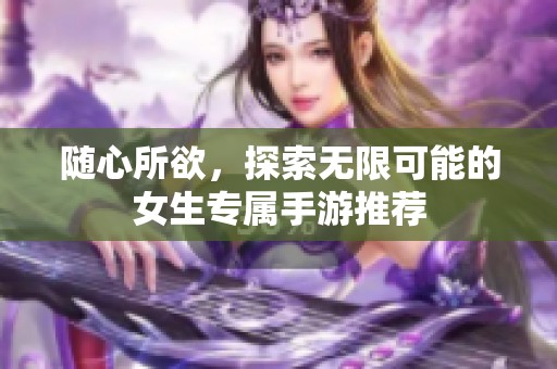 随心所欲，探索无限可能的女生专属手游推荐