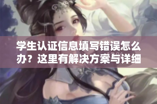 学生认证信息填写错误怎么办？这里有解决方案与详细修改步骤！