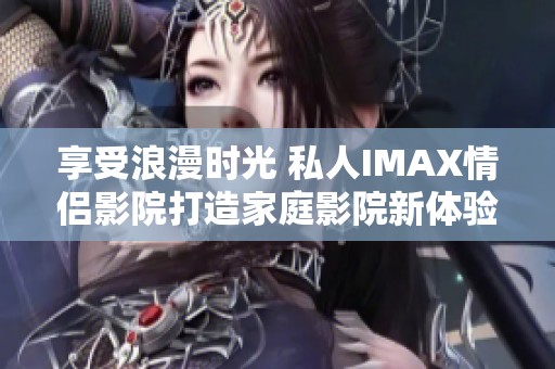 享受浪漫时光 私人IMAX情侣影院打造家庭影院新体验