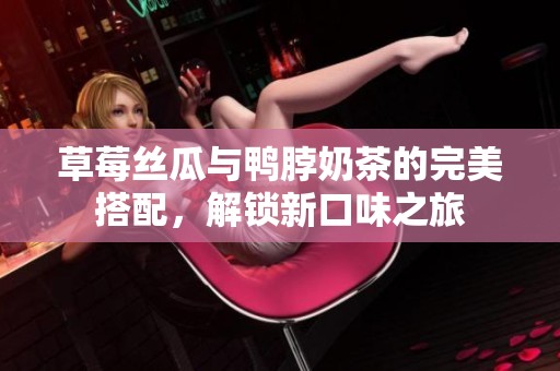 草莓丝瓜与鸭脖奶茶的完美搭配，解锁新口味之旅