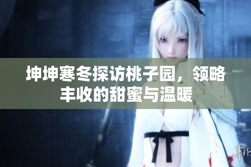 坤坤寒冬探访桃子园，领略丰收的甜蜜与温暖