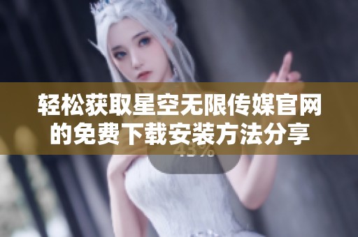 轻松获取星空无限传媒官网的免费下载安装方法分享
