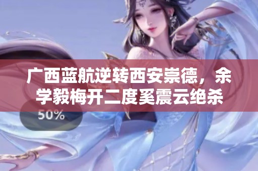 广西蓝航逆转西安崇德，余学毅梅开二度奚震云绝杀