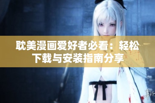 耽美漫画爱好者必看：轻松下载与安装指南分享