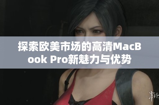 探索欧美市场的高清MacBook Pro新魅力与优势