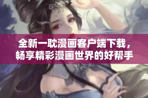 全新一耽漫画客户端下载，畅享精彩漫画世界的好帮手