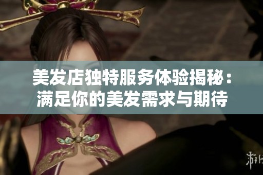 美发店独特服务体验揭秘：满足你的美发需求与期待