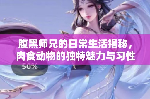 腹黑师兄的日常生活揭秘，肉食动物的独特魅力与习性分析