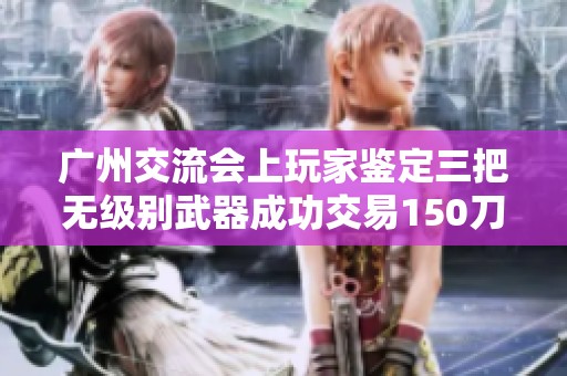 广州交流会上玩家鉴定三把无级别武器成功交易150刀